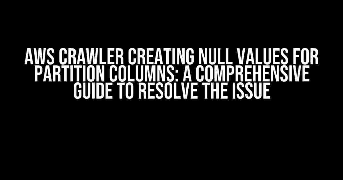 AWS Crawler Creating Null Values for Partition Columns: A Comprehensive Guide to Resolve the Issue