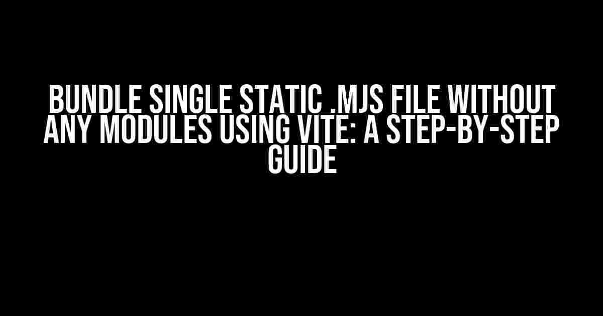 Bundle Single Static .mjs File without Any Modules using Vite: A Step-by-Step Guide