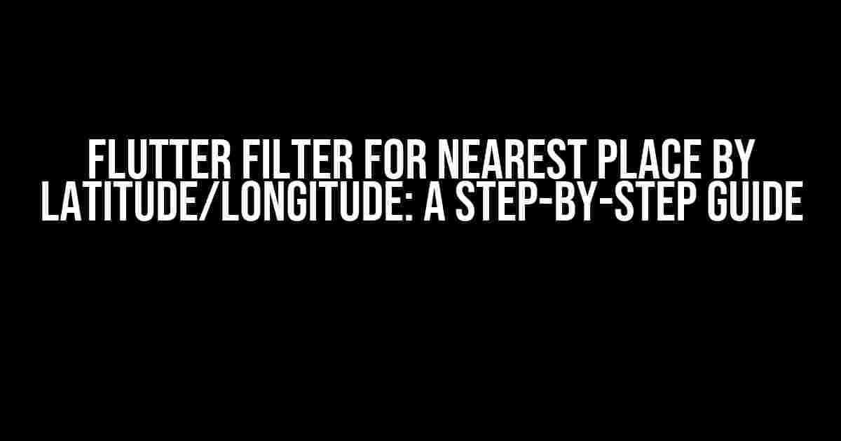 Flutter Filter for Nearest Place by Latitude/Longitude: A Step-by-Step Guide