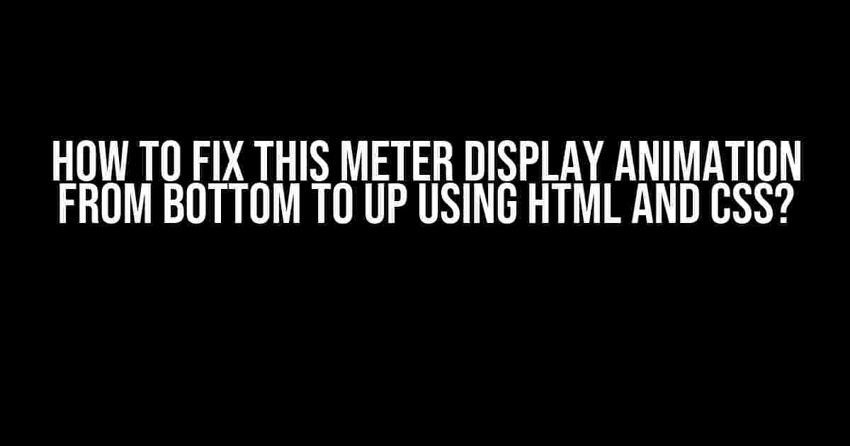 How to Fix This Meter Display Animation from Bottom to Up Using HTML and CSS?