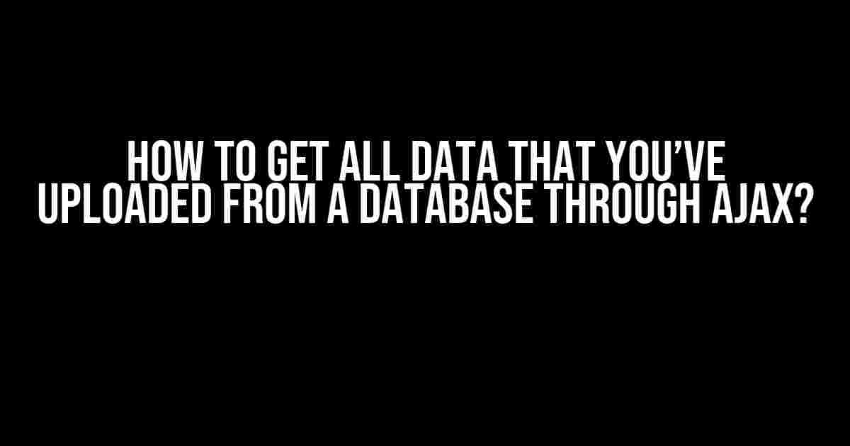 How to Get All Data That You’ve Uploaded from a Database Through AJAX?