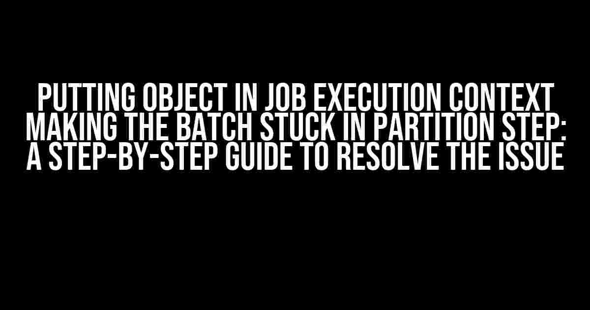 Putting object in job execution context making the batch stuck in partition step: A Step-by-Step Guide to Resolve the Issue