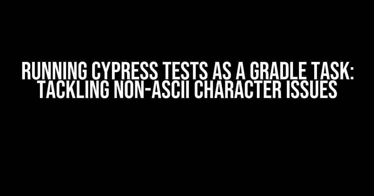 Running Cypress Tests as a Gradle Task: Tackling Non-ASCII Character Issues