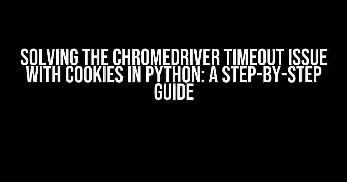 Solving the Chromedriver Timeout Issue with Cookies in Python: A Step-by-Step Guide