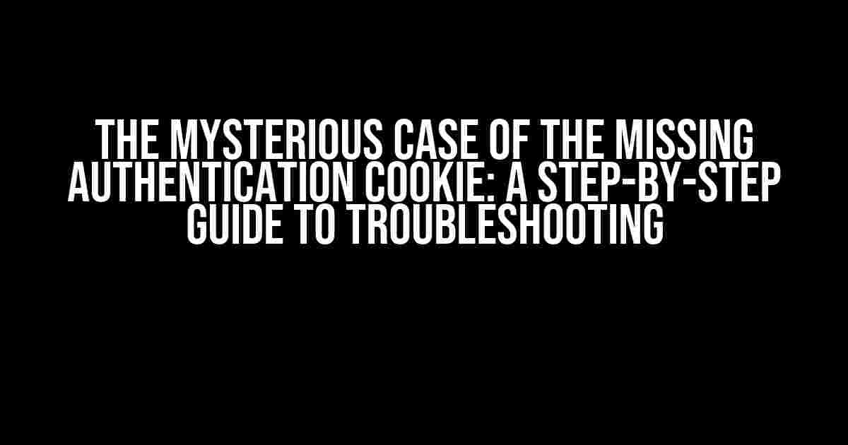 The Mysterious Case of the Missing Authentication Cookie: A Step-by-Step Guide to Troubleshooting