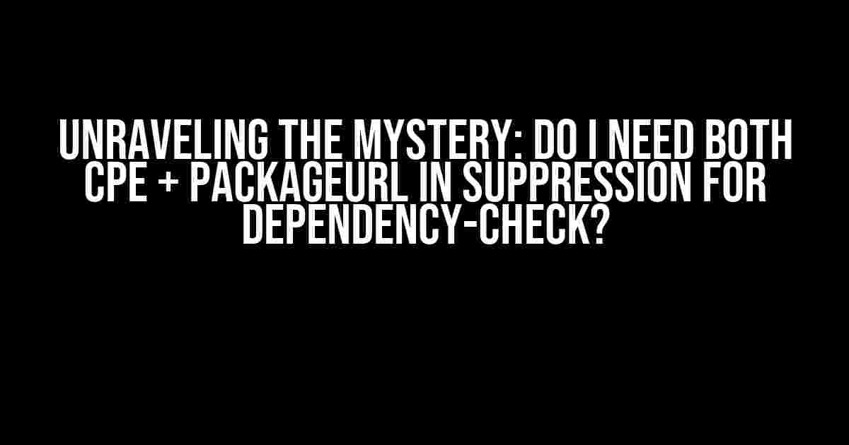 Unraveling the Mystery: Do I Need Both CPE + PackageUrl in Suppression for Dependency-Check?