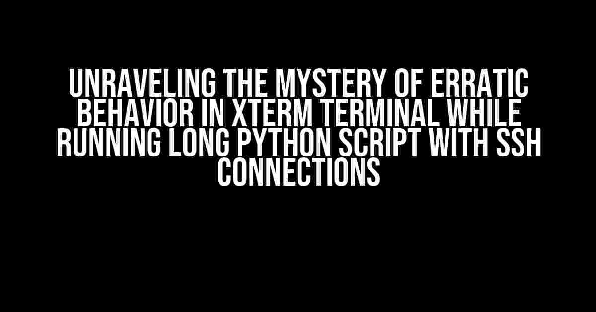 Unraveling the Mystery of Erratic Behavior in xTerm Terminal While Running Long Python Script with SSH Connections