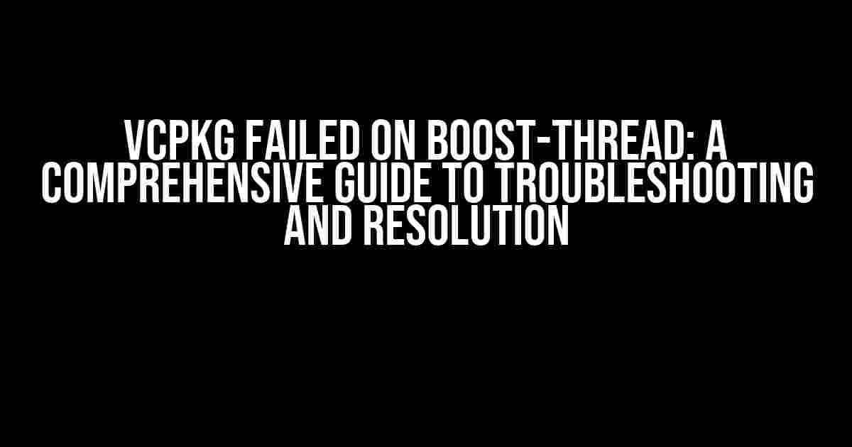 VCPKG Failed on Boost-Thread: A Comprehensive Guide to Troubleshooting and Resolution